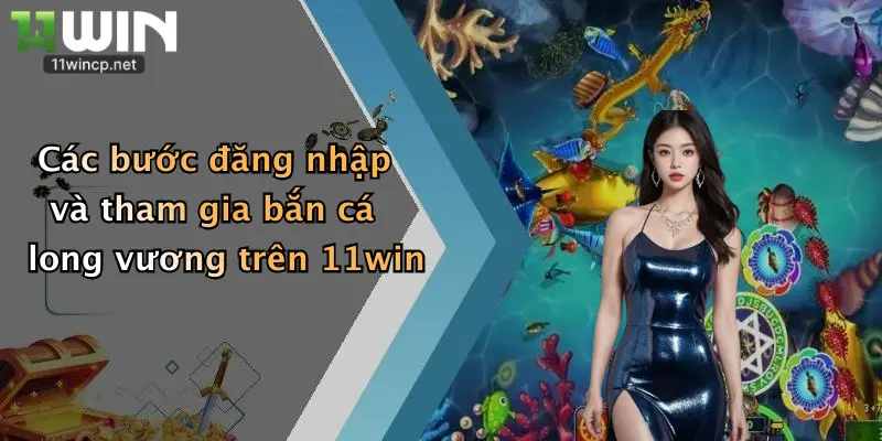 Các bước đăng nhập và tham gia bắn cá long vương trên 11win