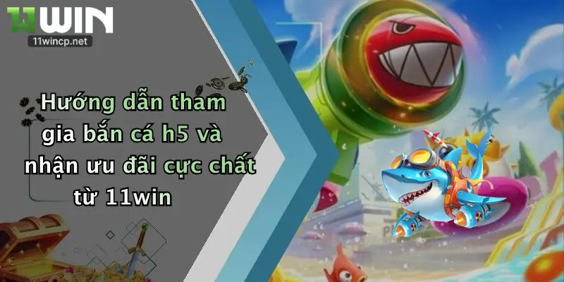 Bắn Cá H5: Thách Thức Săn Thưởng Cực Đỉnh Tại Nhà Cái 11Win 5 Hướng dẫn tham gia bắn cá h5 và nhận ưu đãi cực chất từ 11win